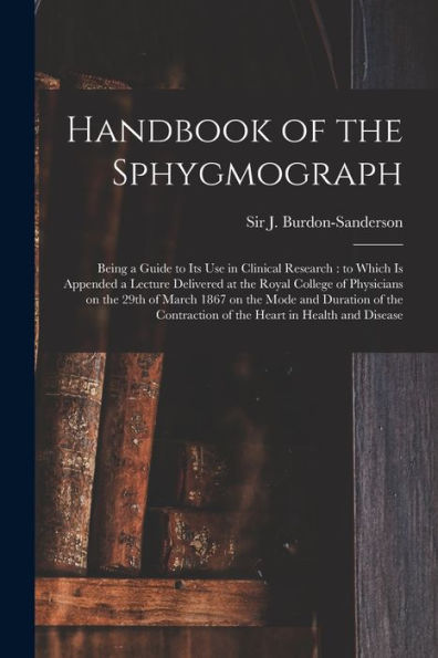 Handbook Of The Sphygmograph: Being A Guide To Its Use In Clinical Research: To Which Is Appended A Lecture Delivered At The Royal College Of ... The Contraction Of The Heart In Health And...