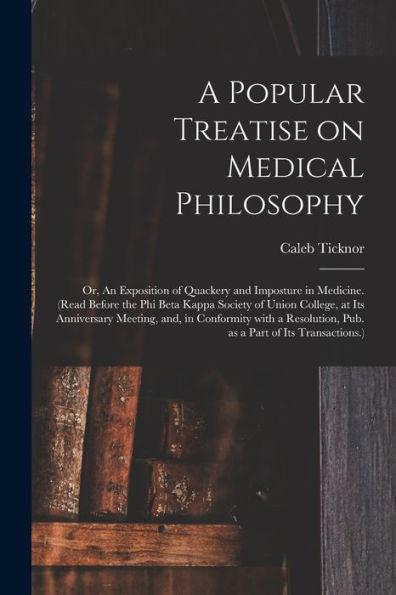 A Popular Treatise On Medical Philosophy; Or, An Exposition Of Quackery And Imposture In Medicine. (Read Before The Phi Beta Kappa Society Of Union ... With A Resolution, Pub. As A Part Of Its...