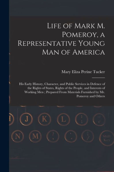 Life Of Mark M. Pomeroy, A Representative Young Man Of America: His Early History, Character, And Public Services In Defence Of The Rights Of States, ... From Materials Furnished By Mr. Pomeroy...