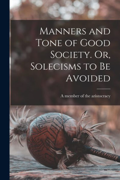 Manners And Tone Of Good Society. Or, Solecisms To Be Avoided