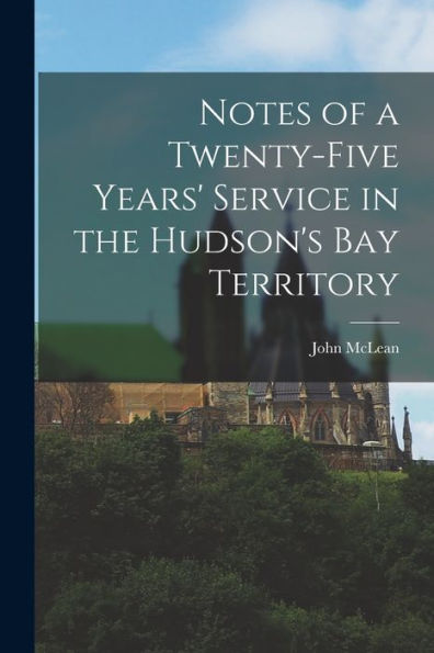 Notes Of A Twenty-Five Years' Service In The Hudson'S Bay Territory [Microform]