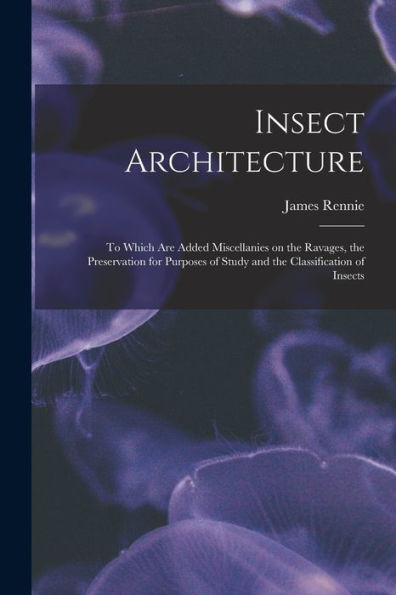 Insect Architecture: To Which Are Added Miscellanies On The Ravages, The Preservation For Purposes Of Study And The Classification Of Insects