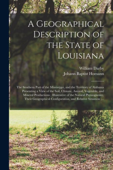 A Geographical Description Of The State Of Louisiana: The Southern Part Of The Mississippi, And The Territory Of Alabama Presenting A View Of The ... Illustrative Of The Natural Physiognomy, ...