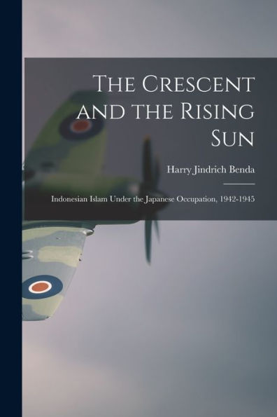 The Crescent And The Rising Sun; Indonesian Islam Under The Japanese Occupation, 1942-1945