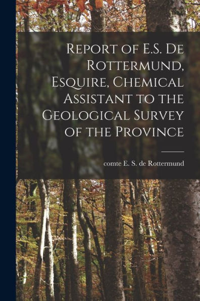 Report Of E.S. De Rottermund, Esquire, Chemical Assistant To The Geological Survey Of The Province [Microform]