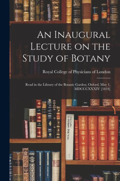 An Inaugural Lecture On The Study Of Botany: Read In The Library Of The Botanic Garden, Oxford, May 1, Mdcccxxxiv [1834]