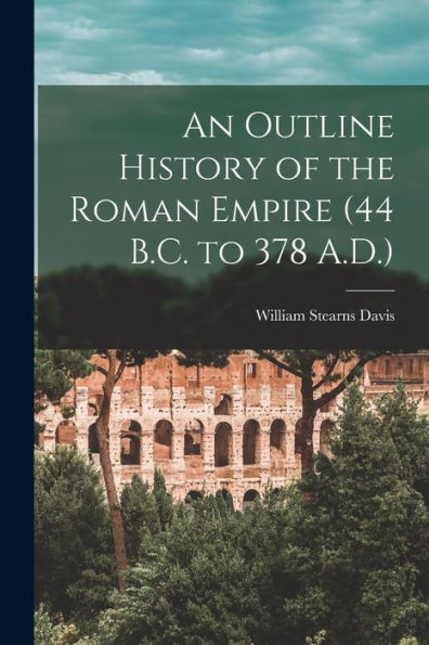 An Outline History Of The Roman Empire (44 B.C. To 378 A.D.)