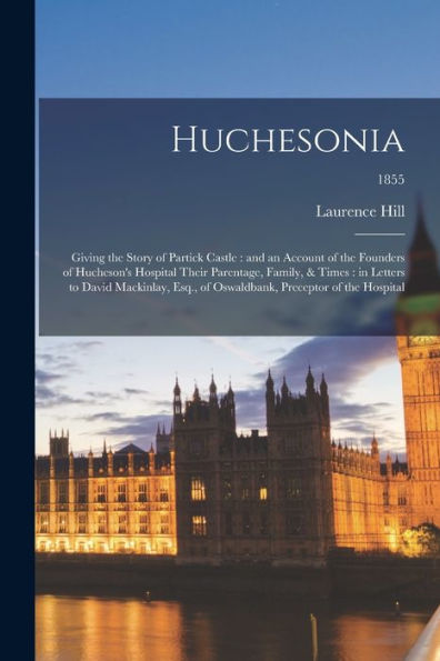 Huchesonia: Giving The Story Of Partick Castle: And An Account Of The Founders Of Hucheson'S Hospital Their Parentage, Family, & Times: In Letters To ... Oswaldbank, Preceptor Of The Hospital; 1855