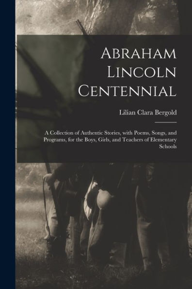 Abraham Lincoln Centennial: A Collection Of Authentic Stories, With Poems, Songs, And Programs, For The Boys, Girls, And Teachers Of Elementary Schools