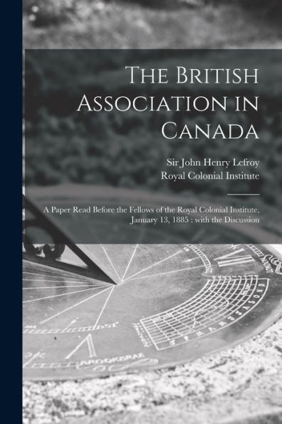 The British Association In Canada [Microform]: A Paper Read Before The Fellows Of The Royal Colonial Institute, January 13, 1885: With The Discussion
