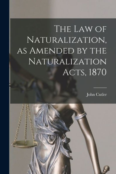 The Law Of Naturalization, As Amended By The Naturalization Acts, 1870