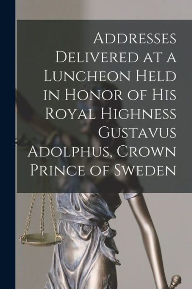 Addresses Delivered At A Luncheon Held In Honor Of His Royal Highness Gustavus Adolphus, Crown Prince Of Sweden