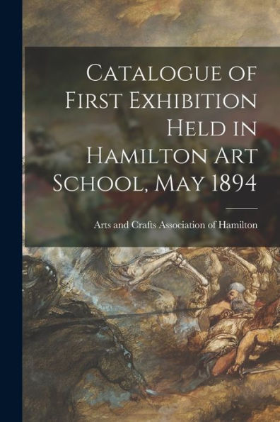 Catalogue Of First Exhibition Held In Hamilton Art School, May 1894 [Microform]