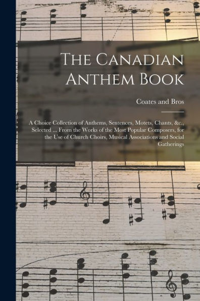 The Canadian Anthem Book; A Choice Collection Of Anthems, Sentences, Motets, Chants, &C., Selected ... From The Works Of The Most Popular Composers, ... Musical Associations And Social Gatherings