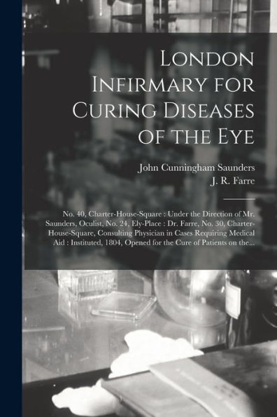 London Infirmary For Curing Diseases Of The Eye: No. 40, Charter-House-Square: Under The Direction Of Mr. Saunders, Oculist, No. 24, Ely-Place: Dr. ... Physician In Cases Requiring Medical Aid: ...