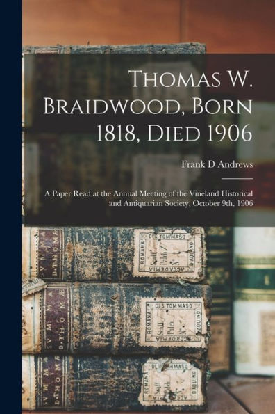 Thomas W. Braidwood, Born 1818, Died 1906: A Paper Read At The Annual Meeting Of The Vineland Historical And Antiquarian Society, October 9Th, 1906