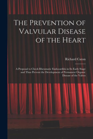 The Prevention Of Valvular Disease Of The Heart: A Proposal To Check Rheumatic Endocarditis In Its Early Stage And Thus Prevent The Development Of Permanent Organic Disease Of The Valves