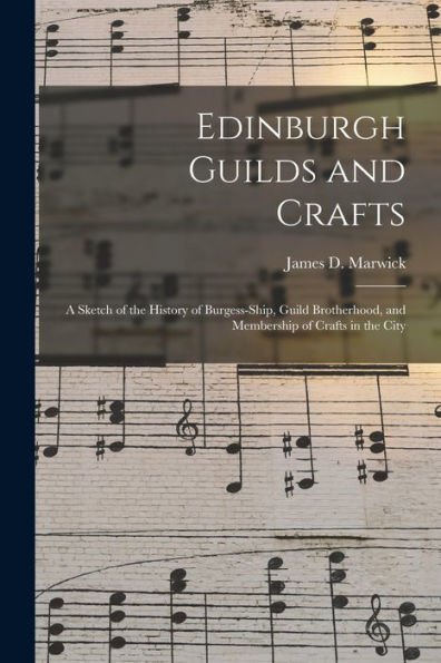 Edinburgh Guilds And Crafts: A Sketch Of The History Of Burgess-Ship, Guild Brotherhood, And Membership Of Crafts In The City