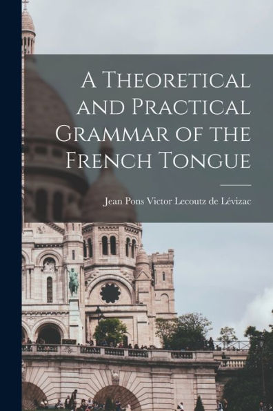 A Theoretical And Practical Grammar Of The French Tongue [Microform]