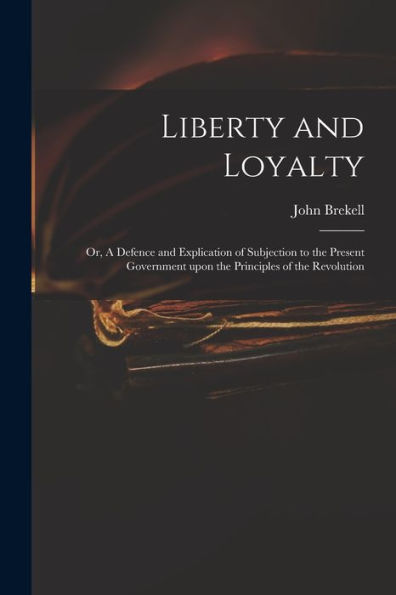 Liberty And Loyalty: Or, A Defence And Explication Of Subjection To The Present Government Upon The Principles Of The Revolution