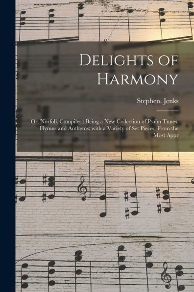 Delights Of Harmony; Or, Norfolk Compiler: Being A New Collection Of Psalm Tunes, Hymns And Anthems; With A Variety Of Set Pieces, From The Most Appr