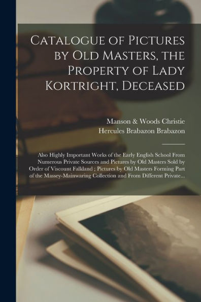 Catalogue Of Pictures By Old Masters, The Property Of Lady Kortright, Deceased: Also Highly Important Works Of The Early English School From Numerous ... Of Viscount Falkland; Pictures By Old...