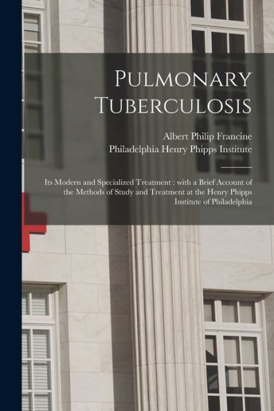 Pulmonary Tuberculosis; Its Modern And Specialized Treatment: With A Brief Account Of The Methods Of Study And Treatment At The Henry Phipps Institute Of Philadelphia