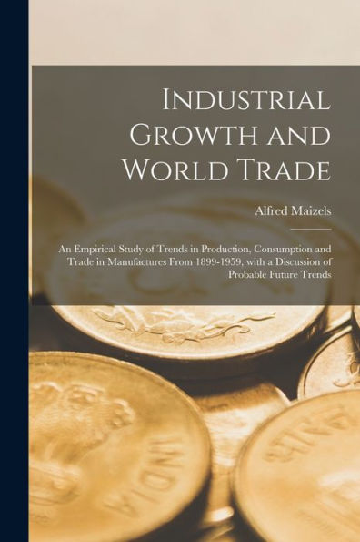 Industrial Growth And World Trade: An Empirical Study Of Trends In Production, Consumption And Trade In Manufactures From 1899-1959, With A Discussion Of Probable Future Trends