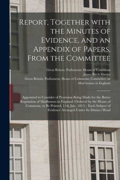 Report, Together With The Minutes Of Evidence, And An Appendix Of Papers, From The Committee: Appointed To Consider Of Provision Being Made For The ... Of Commons, To Be Printed, 11Th July, ...