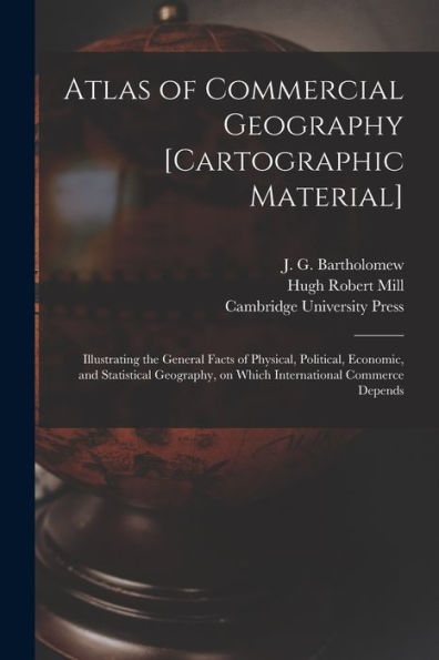 Atlas Of Commercial Geography [Cartographic Material]: Illustrating The General Facts Of Physical, Political, Economic, And Statistical Geography, On Which International Commerce Depends