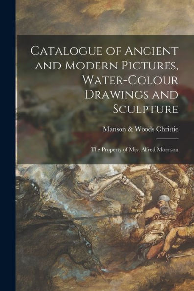 Catalogue Of Ancient And Modern Pictures, Water-Colour Drawings And Sculpture: The Property Of Mrs. Alfred Morrison