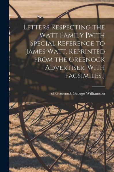 Letters Respecting The Watt Family [With Special Reference To James Watt. Reprinted From The Greenock Advertiser. With Facsimiles.]