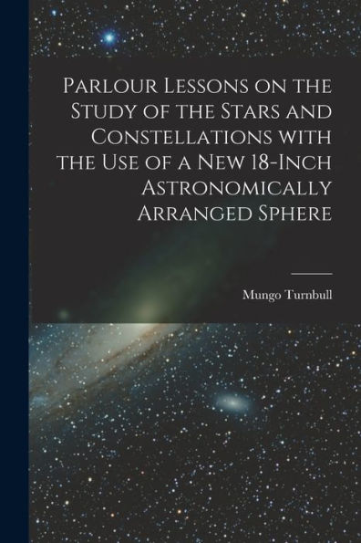 Parlour Lessons On The Study Of The Stars And Constellations With The Use Of A New 18-Inch Astronomically Arranged Sphere [Microform]
