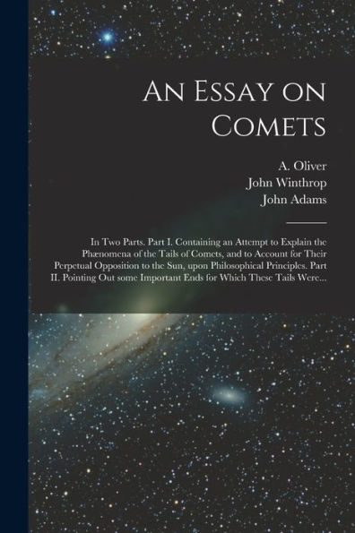 An Essay On Comets: In Two Parts. Part I. Containing An Attempt To Explain The Phænomena Of The Tails Of Comets, And To Account For Their Perpetual ... Ii. Pointing Out Some Important Ends For...