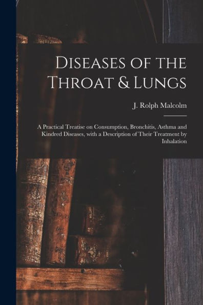 Diseases Of The Throat & Lungs [Microform]: A Practical Treatise On Consumption, Bronchitis, Asthma And Kindred Diseases, With A Description Of Their Treatment By Inhalation