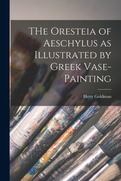The Oresteia Of Aeschylus As Illustrated By Greek Vase-Painting [Microform]