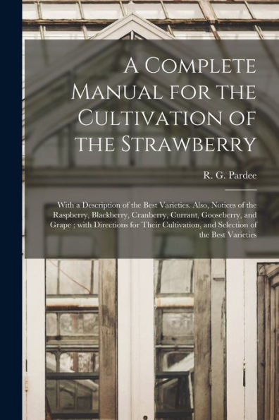 A Complete Manual For The Cultivation Of The Strawberry: With A Description Of The Best Varieties. Also, Notices Of The Raspberry, Blackberry, ... Cultivation, And Selection Of The Best...