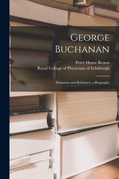 George Buchanan: Humanist And Reformer, A Biography