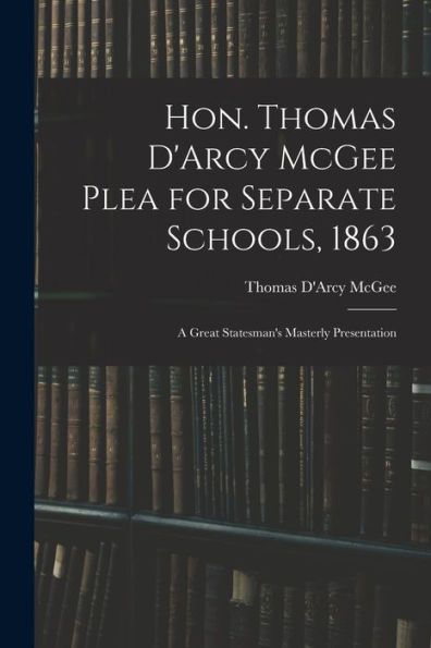 Hon. Thomas D'Arcy Mcgee Plea For Separate Schools, 1863 [Microform]: A Great Statesman'S Masterly Presentation