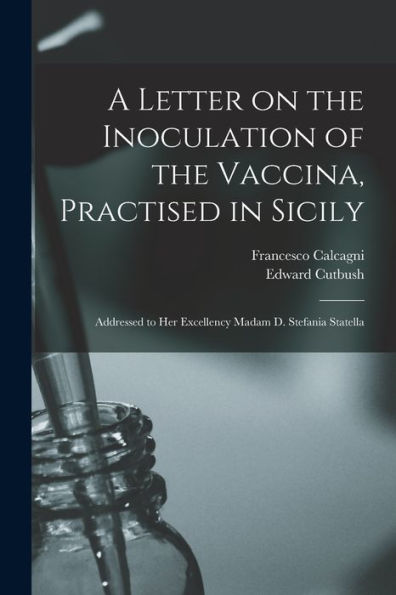 A Letter On The Inoculation Of The Vaccina, Practised In Sicily: Addressed To Her Excellency Madam D. Stefania Statella