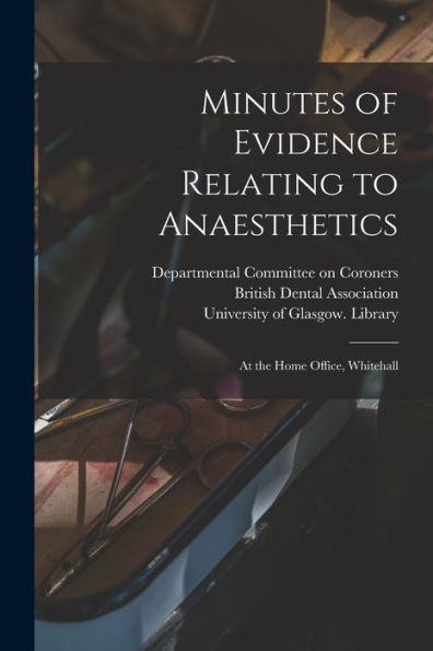 Minutes Of Evidence Relating To Anaesthetics [Electronic Resource]: At The Home Office, Whitehall