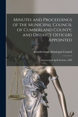 Minutes And Proceedings Of The Municipal Council Of Cumberland County, And District Officers Appointed [Microform]: January And April Sessions, 1899
