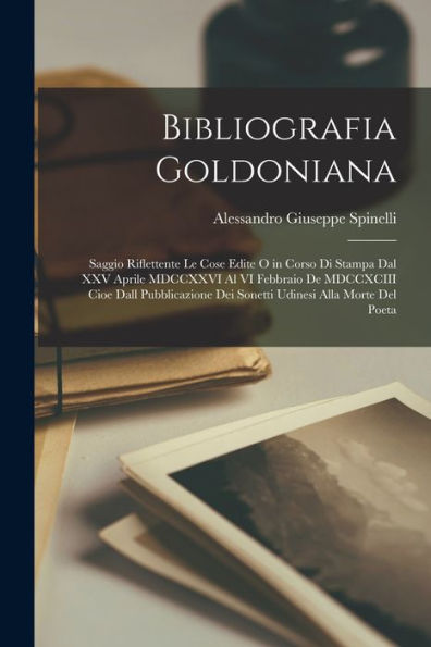 Bibliografia Goldoniana: Saggio Riflettente Le Cose Edite O In Corso Di Stampa Dal Xxv Aprile Mdccxxvi Al Vi Febbraio De Mdccxciii Cioe Dall Pubblicazione Dei Sonetti Udinesi Alla Morte Del Poeta
