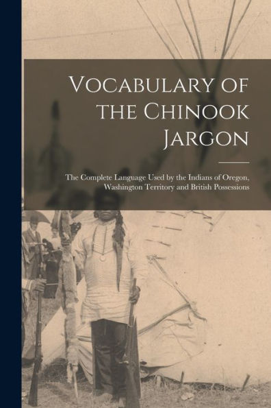 Vocabulary Of The Chinook Jargon [Microform]: The Complete Language Used By The Indians Of Oregon, Washington Territory And British Possessions