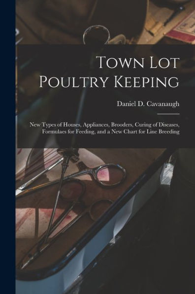 Town Lot Poultry Keeping; New Types Of Houses, Appliances, Brooders, Curing Of Diseases, Formulaes For Feeding, And A New Chart For Line Breeding