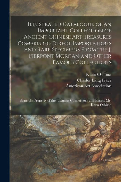 Illustrated Catalogue Of An Important Collection Of Ancient Chinese Art Treasures Comprising Direct Importations And Rare Specimens From The J. ... Of The Japanese Connoisseur And Expert Mr....