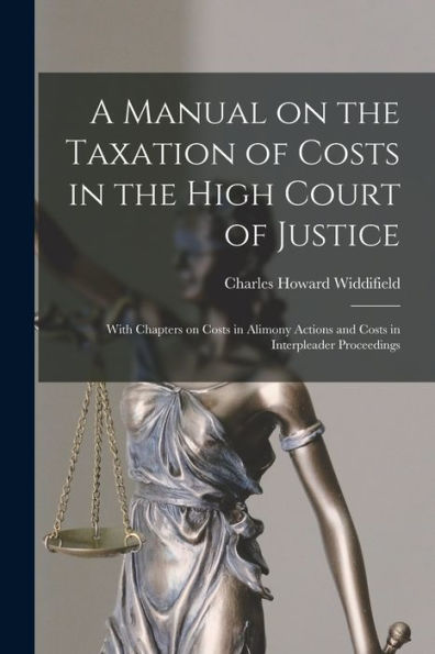 A Manual On The Taxation Of Costs In The High Court Of Justice [Microform]: With Chapters On Costs In Alimony Actions And Costs In Interpleader Proceedings