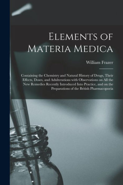 Elements Of Materia Medica [Electronic Resource]: Containing The Chemistry And Natural History Of Drugs, Their Effects, Doses, And Adulterations With ... Into Practice, And On The Preparations Of...