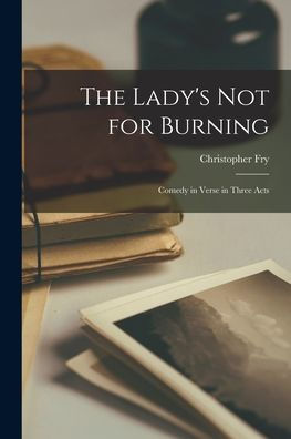 The Lady'S Not For Burning; Comedy In Verse In Three Acts