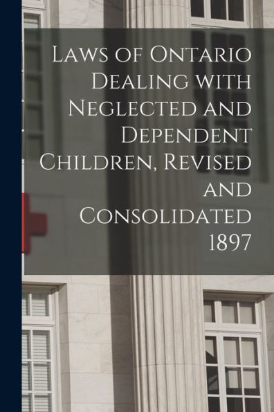Laws Of Ontario Dealing With Neglected And Dependent Children, Revised And Consolidated 1897 [Microform]